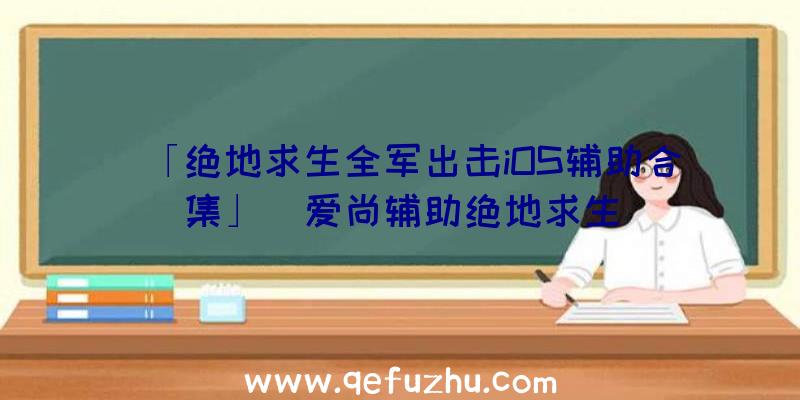 「绝地求生全军出击iOS辅助合集」|爱尚辅助绝地求生